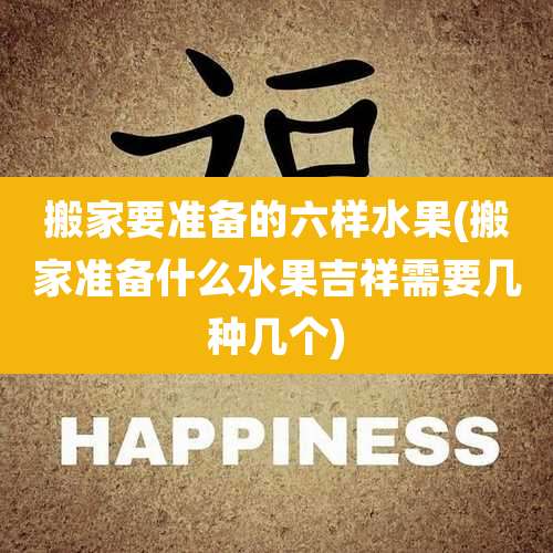 搬家要准备的六样水果(搬家准备什么水果吉祥需要几种几个)