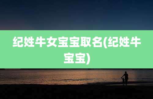 纪姓牛女宝宝取名(纪姓牛宝宝)