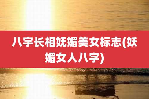 八字长相妩媚美女标志(妖媚女人八字)