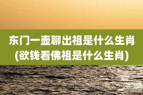 东门一壶聊出祖是什么生肖(欲钱看佛祖是什么生肖)