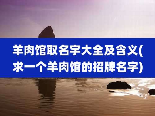 羊肉馆取名字大全及含义(求一个羊肉馆的招牌名字)