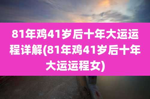 81年鸡41岁后十年大运运程详解(81年鸡41岁后十年大运运程女)