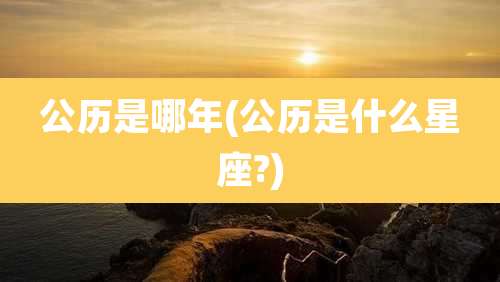 公历是哪年(公历是什么星座?)