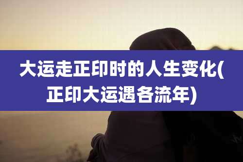 大运走正印时的人生变化(正印大运遇各流年)