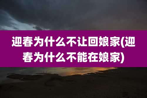 迎春为什么不让回娘家(迎春为什么不能在娘家)