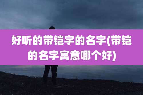 好听的带铠字的名字(带铠的名字寓意哪个好)