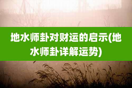 地水师卦对财运的启示(地水师卦详解运势)