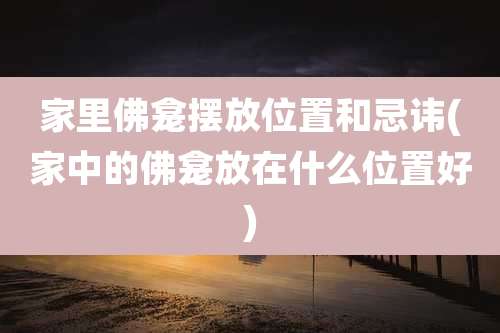 家里佛龛摆放位置和忌讳(家中的佛龛放在什么位置好)