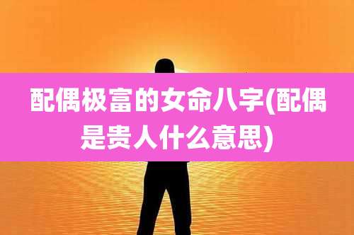 配偶极富的女命八字(配偶是贵人什么意思)