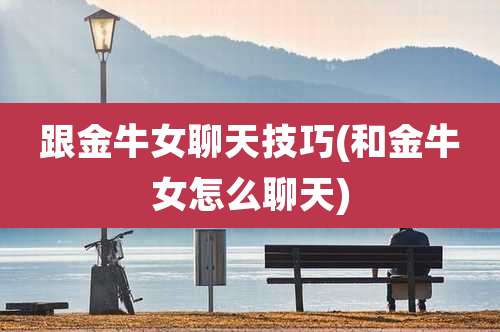 跟金牛女聊天技巧(和金牛女怎么聊天)