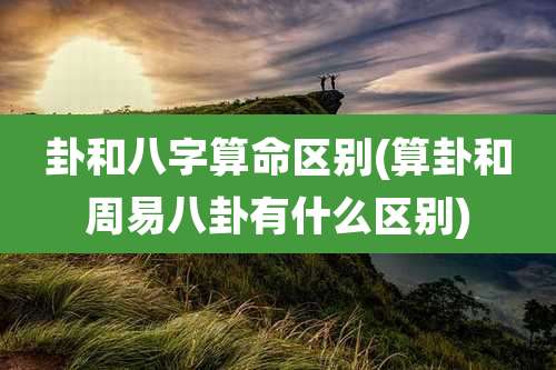 卦和八字算命区别(算卦和周易八卦有什么区别)