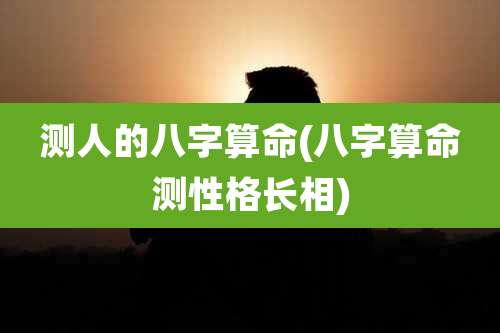 测人的八字算命(八字算命测性格长相)
