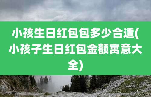 小孩生日红包包多少合适(小孩子生日红包金额寓意大全)