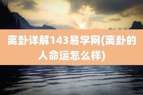 离卦详解143易学网(离卦的人命运怎么样)