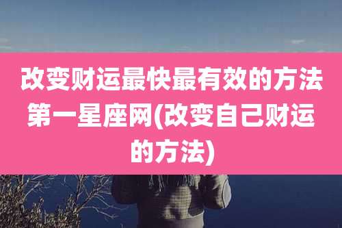 改变财运最快最有效的方法第一星座网(改变自己财运的方法)