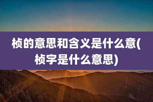 桢的意思和含义是什么意(桢字是什么意思)