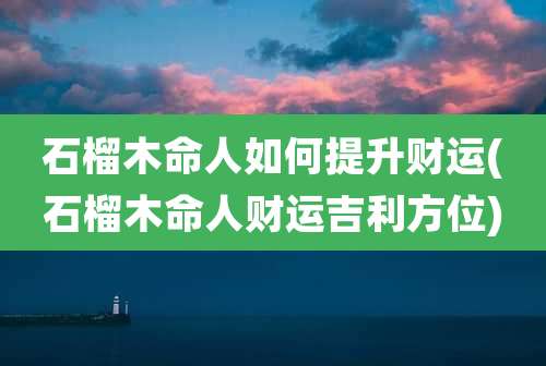 石榴木命人如何提升财运(石榴木命人财运吉利方位)