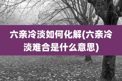 六亲冷淡如何化解(六亲冷淡难合是什么意思)