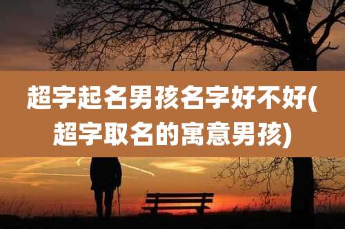超字起名男孩名字好不好(超字取名的寓意男孩)