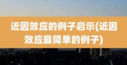 近因效应的例子启示(近因效应最简单的例子)