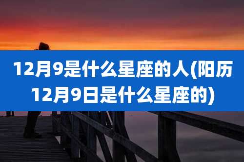 12月9是什么星座的人(阳历12月9日是什么星座的)