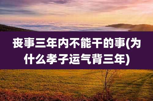 丧事三年内不能干的事(为什么孝子运气背三年)
