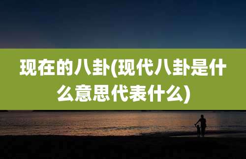 现在的八卦(现代八卦是什么意思代表什么)