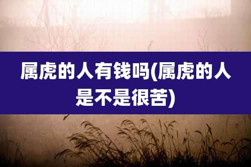 属虎的人有钱吗(属虎的人是不是很苦)