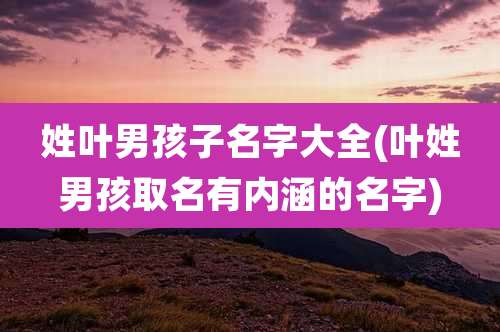 姓叶男孩子名字大全(叶姓男孩取名有内涵的名字)