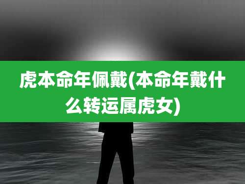 虎本命年佩戴(本命年戴什么转运属虎女)