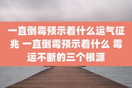一直倒霉预示着什么运气征兆 一直倒霉预示着什么 霉运不断的三个根源