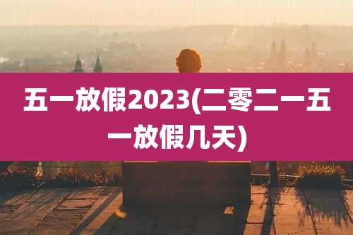 五一放假2023(二零二一五一放假几天)