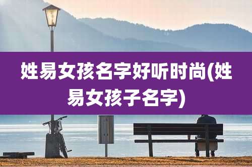 姓易女孩名字好听时尚(姓易女孩子名字)