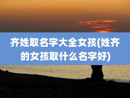 齐姓取名字大全女孩(姓齐的女孩取什么名字好)