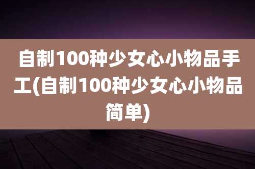 自制100种少女心小物品手工(自制100种少女心小物品简单)