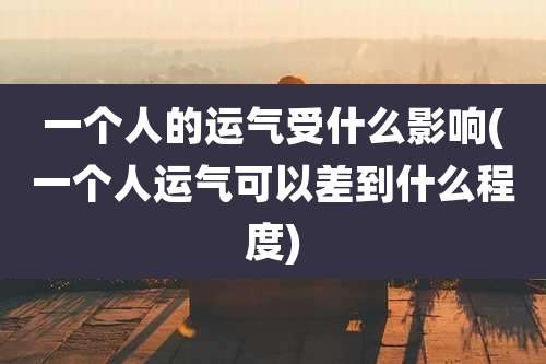 一个人的运气受什么影响(一个人运气可以差到什么程度)