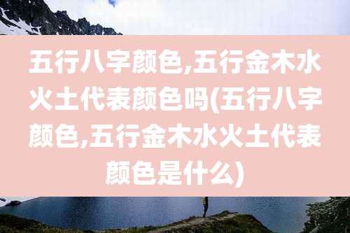 五行八字颜色,五行金木水火土代表颜色吗(五行八字颜色,五行金木水火土代表颜色是什么)