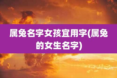 属兔名字女孩宜用字(属兔的女生名字)