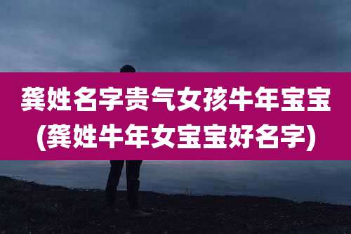 龚姓名字贵气女孩牛年宝宝(龚姓牛年女宝宝好名字)