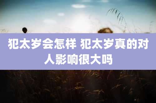 犯太岁会怎样 犯太岁真的对人影响很大吗