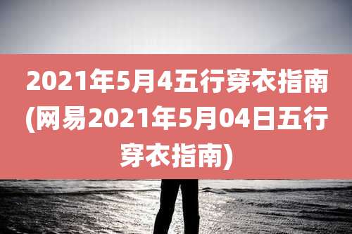 2021年5月4五行穿衣指南(网易2021年5月04日五行穿衣指南)