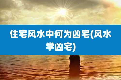 住宅风水中何为凶宅(风水学凶宅)
