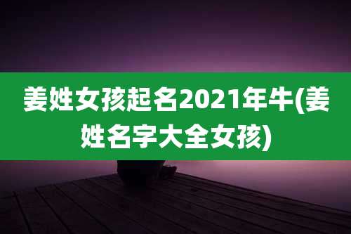 姜姓女孩起名2021年牛(姜姓名字大全女孩)