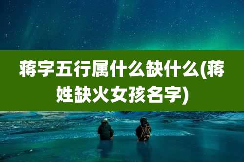 蒋字五行属什么缺什么(蒋姓缺火女孩名字)