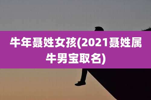 牛年聂姓女孩(2021聂姓属牛男宝取名)