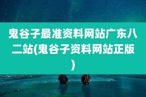 鬼谷子最准资料网站广东八二站(鬼谷子资料网站正版)