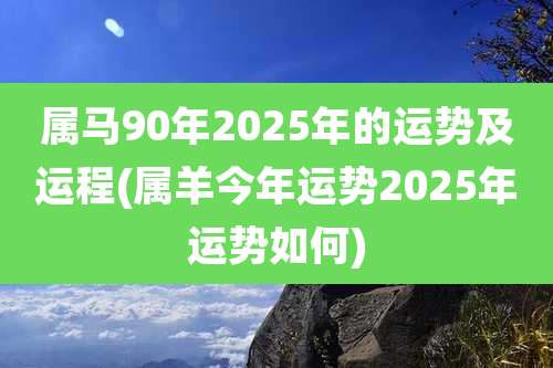 属马90年2025年的运势及运程(属羊今年运势2025年运势如何)