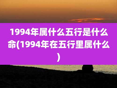 1994年属什么五行是什么命(1994年在五行里属什么)
