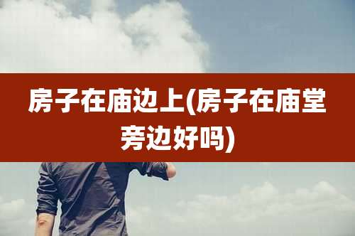 房子在庙边上(房子在庙堂旁边好吗)