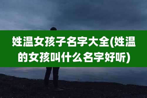 姓温女孩子名字大全(姓温的女孩叫什么名字好听)